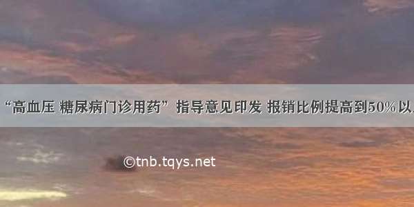 “高血压 糖尿病门诊用药”指导意见印发 报销比例提高到50%以上