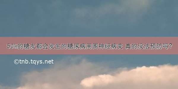 50%的糖友都会发生的糖尿病周围神经病变 真的没法预防吗？