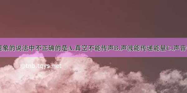 下列关于声现象的说法中不正确的是A.真空不能传声B.声波能传递能量C.声音可以在空气中