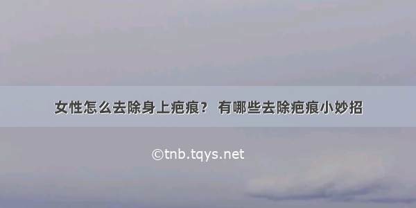 女性怎么去除身上疤痕？ 有哪些去除疤痕小妙招