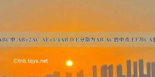 在三角形ABC中 AB=2AC AF=1/4AB D E分别为AB AC的中点 EF与CA的延长线交