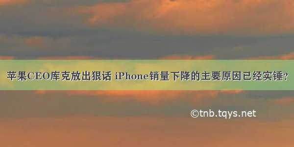 苹果CEO库克放出狠话 iPhone销量下降的主要原因已经实锤？