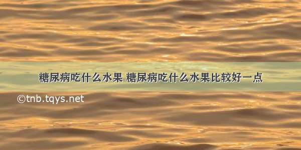 糖尿病吃什么水果 糖尿病吃什么水果比较好一点