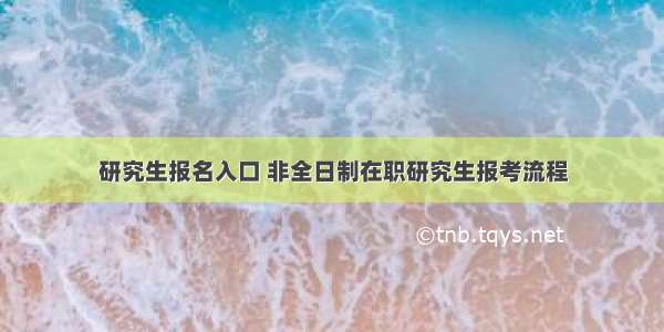 研究生报名入口 非全日制在职研究生报考流程