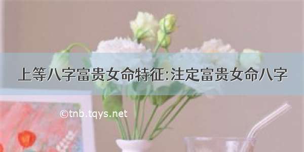 上等八字富贵女命特征:注定富贵女命八字