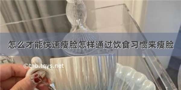 怎么才能快速瘦脸怎样通过饮食习惯来瘦脸