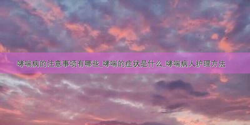 哮喘病的注意事项有哪些_哮喘的症状是什么_哮喘病人护理方法