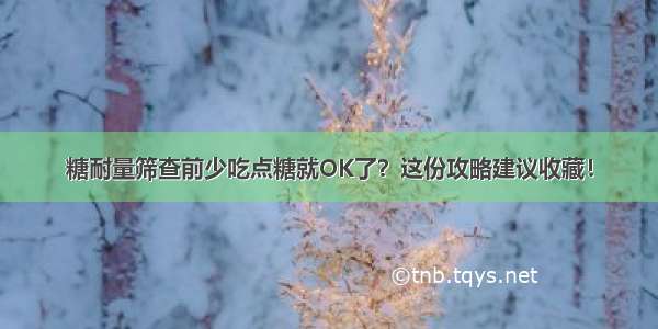 糖耐量筛查前少吃点糖就OK了？这份攻略建议收藏！