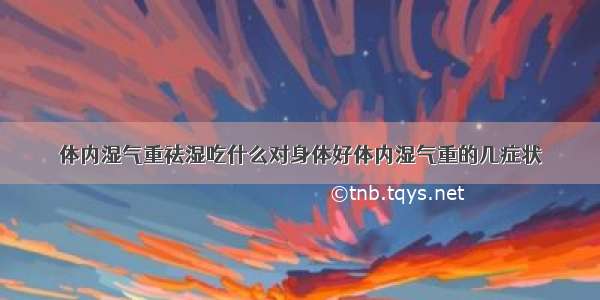 体内湿气重祛湿吃什么对身体好体内湿气重的几症状