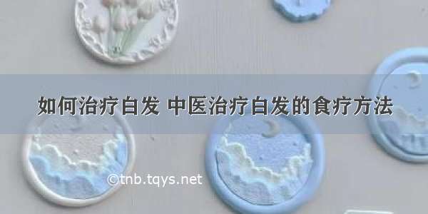 如何治疗白发 中医治疗白发的食疗方法