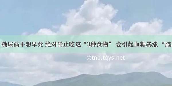 医生痛斥：糖尿病不想早死 绝对禁止吃这“3种食物” 会引起血糖暴涨 “脑出血”而亡