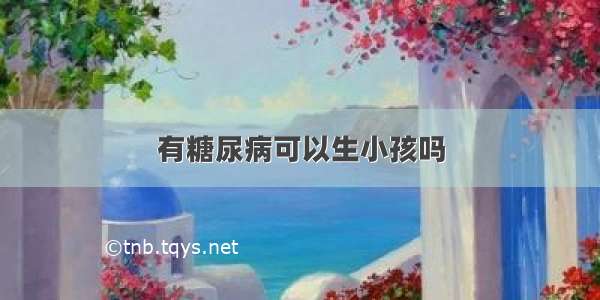 有糖尿病可以生小孩吗