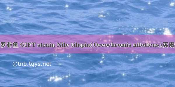 吉富品系尼罗罗非鱼 GIFT strain Nile tilapia(Oreochromis niloticus)英语短句 例句大全