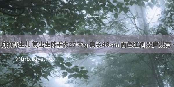 刚出生2小时的新生儿 其出生体重为2700g 身长48cm 面色红润 哭声洪亮 一般情况良