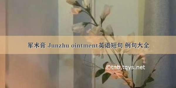 军术膏 Junzhu ointment英语短句 例句大全