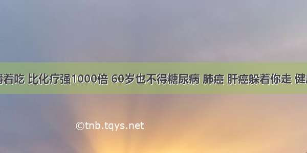 把它嚼着吃 比化疗强1000倍 60岁也不得糖尿病 肺癌 肝癌躲着你走 健康到老