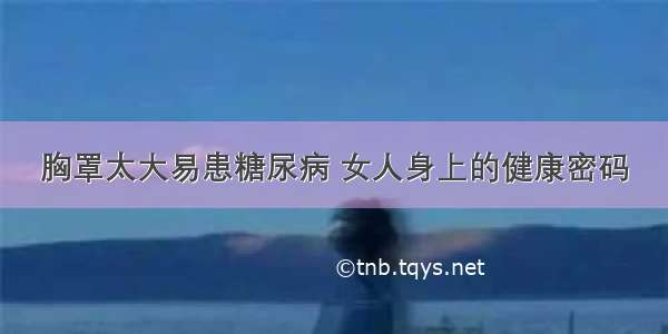 胸罩太大易患糖尿病 女人身上的健康密码