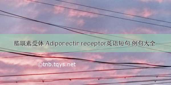 脂联素受体 Adiponectin receptor英语短句 例句大全