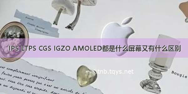 IPS LTPS CGS IGZO AMOLED都是什么屏幕又有什么区别