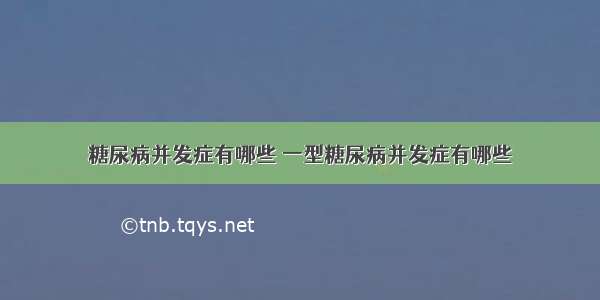 糖尿病并发症有哪些 一型糖尿病并发症有哪些