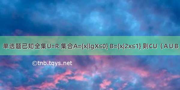 单选题已知全集U=R 集合A={x|lgX≤0} B={x|2x≤1} 则CU（A∪B