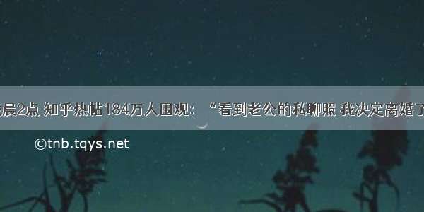 凌晨2点 知乎热帖184万人围观：“看到老公的私聊照 我决定离婚了”