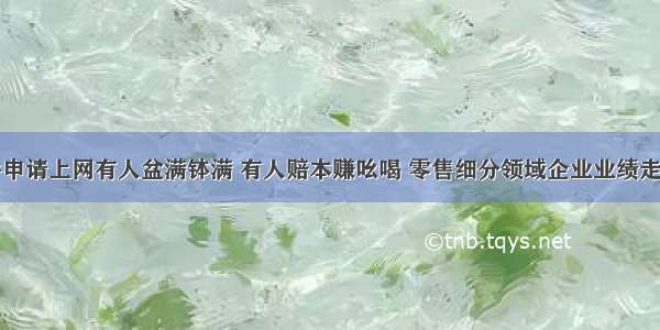 微信稿件申请上网有人盆满钵满 有人赔本赚吆喝 零售细分领域企业业绩走上三叉口