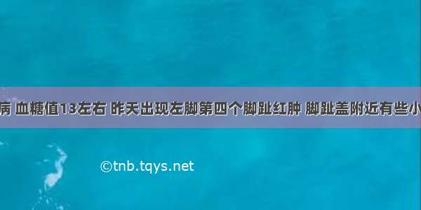 二型糖尿病 血糖值13左右 昨天出现左脚第四个脚趾红肿 脚趾盖附近有些小白点 好像