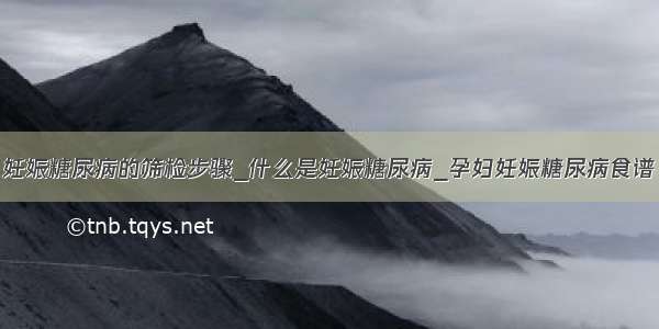 妊娠糖尿病的筛检步骤_什么是妊娠糖尿病_孕妇妊娠糖尿病食谱