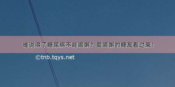 谁说得了糖尿病不能喝粥？爱喝粥的糖友看过来！