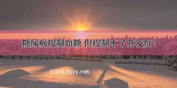 糖尿病控制血糖 但控制不了并发症！