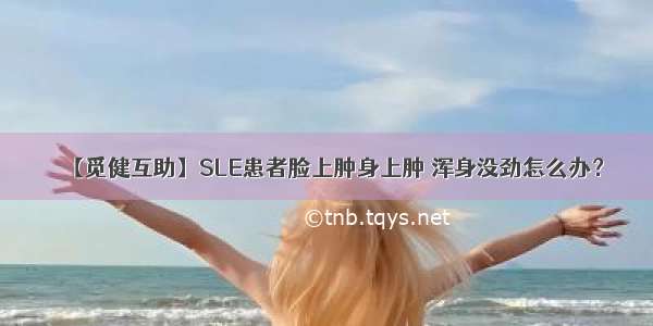 【觅健互助】SLE患者脸上肿身上肿 浑身没劲怎么办？