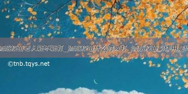 ​流感疫苗老人能不能打_流感疫苗什么时候打_流感疫苗副作用是什么