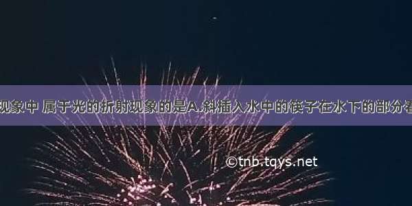 单选题下列现象中 属于光的折射现象的是A.斜插入水中的筷子在水下的部分看起来向上弯