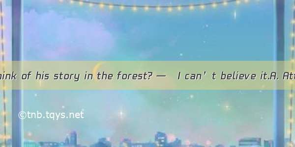 —What do you think of his story in the forest? —   I can’t believe it.A. AttractiveB. Obvi