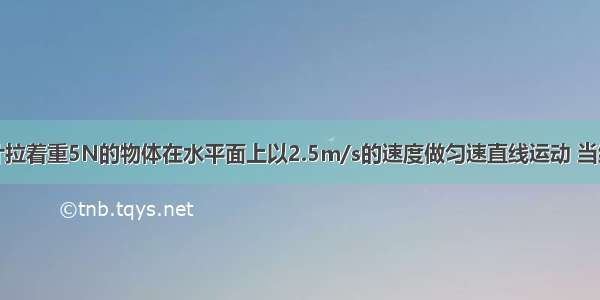 用弹簧测力计拉着重5N的物体在水平面上以2.5m/s的速度做匀速直线运动 当绳子突然断开