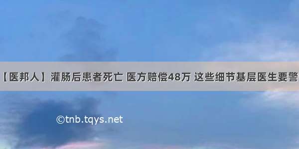 【医邦人】灌肠后患者死亡 医方赔偿48万 这些细节基层医生要警惕