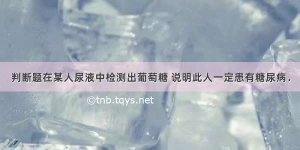 判断题在某人尿液中检测出葡萄糖 说明此人一定患有糖尿病．