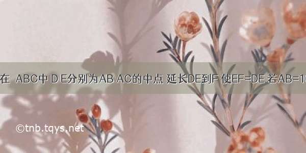 如图所示 在△ABC中 D E分别为AB AC的中点 延长DE到F 使EF=DE 若AB=10 BC=8 