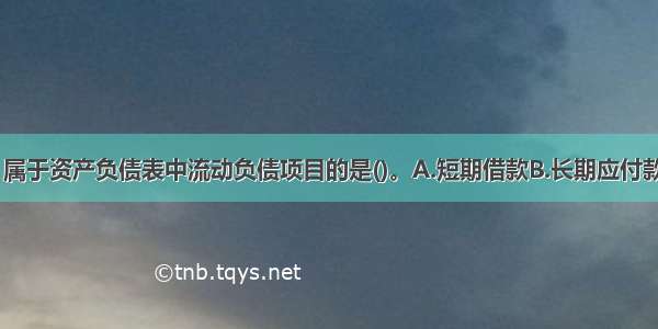 以下项目中 属于资产负债表中流动负债项目的是()。A.短期借款B.长期应付款C.长期借款