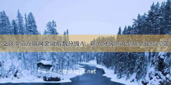 交银中证互联网金融指数分级A：新的分级固收型基金业绩10强