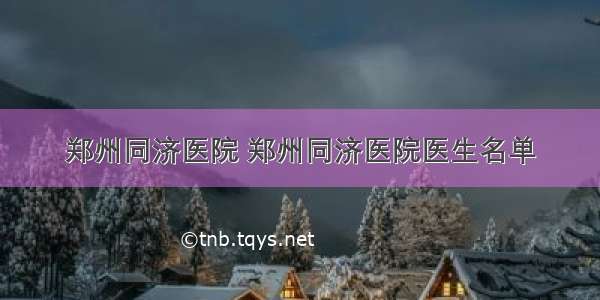 郑州同济医院 郑州同济医院医生名单