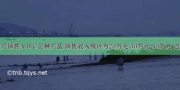 某公司生产销售A B C三种产品 销售收入预计为20万元 30万元 40万元 边际贡献率