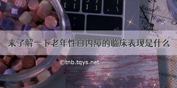 来了解一下老年性白内障的临床表现是什么