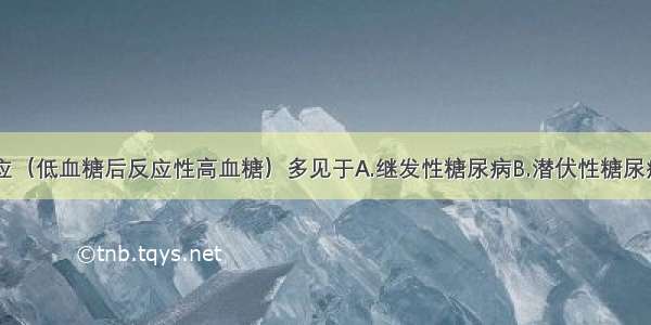 Somogyi效应（低血糖后反应性高血糖）多见于A.继发性糖尿病B.潜伏性糖尿病C.病情稳定