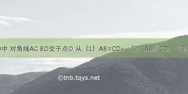 在四边形ABCD中 对角线AC BD交于点O 从（1）AB=CD；（2）AB∥CD；（3）OA=OC；（4