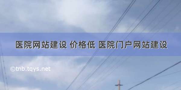 医院网站建设 价格低 医院门户网站建设