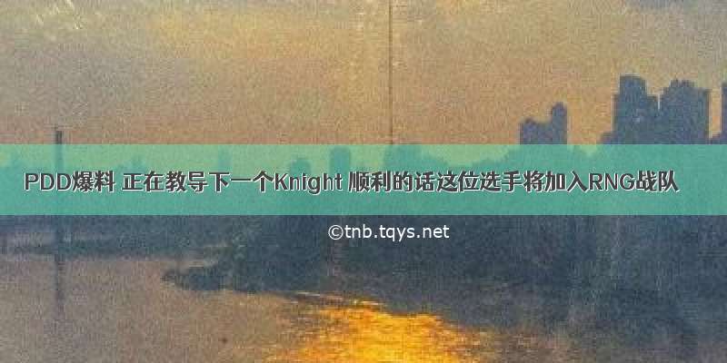 PDD爆料 正在教导下一个Knight 顺利的话这位选手将加入RNG战队