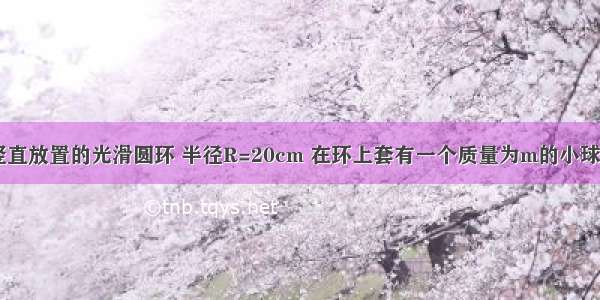 如图所示 竖直放置的光滑圆环 半径R=20cm 在环上套有一个质量为m的小球 若圆环以w