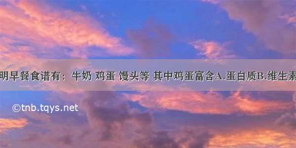 单选题小明早餐食谱有：牛奶 鸡蛋 馒头等 其中鸡蛋富含A.蛋白质B.维生素C.油脂D.